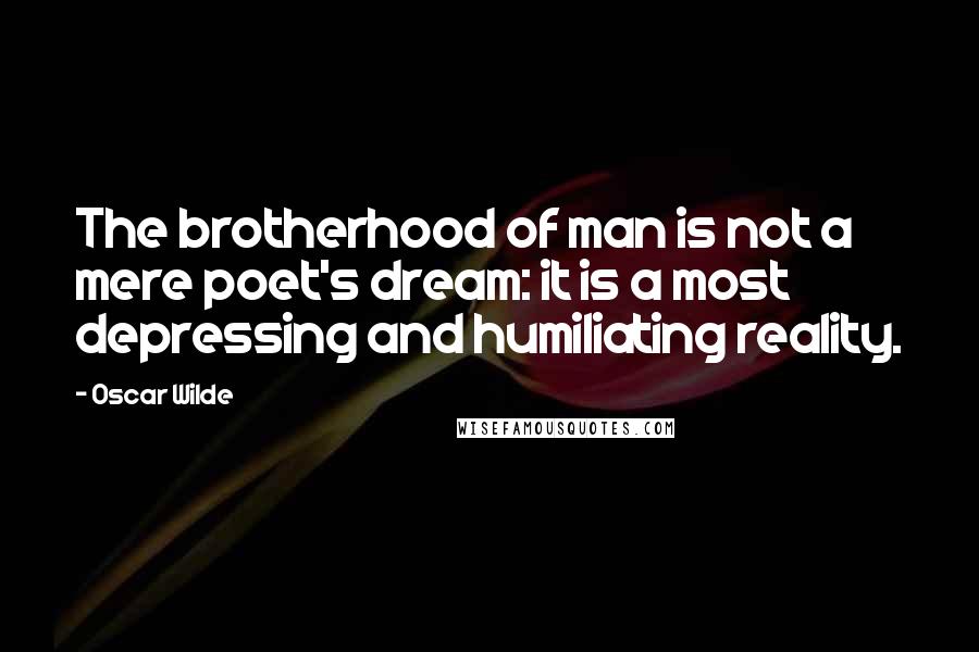 Oscar Wilde Quotes: The brotherhood of man is not a mere poet's dream: it is a most depressing and humiliating reality.