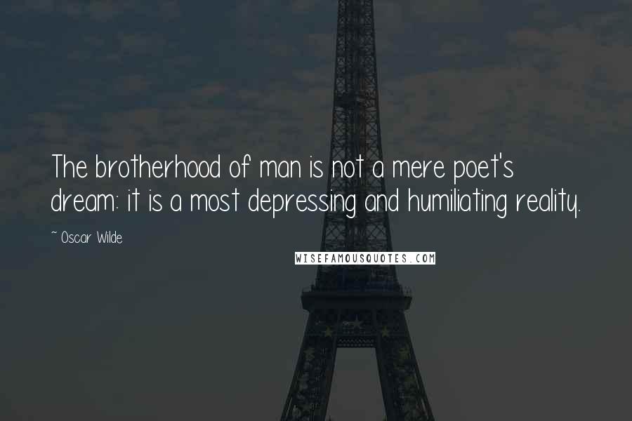 Oscar Wilde Quotes: The brotherhood of man is not a mere poet's dream: it is a most depressing and humiliating reality.