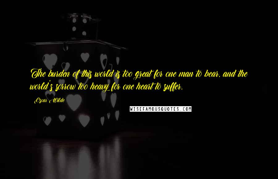 Oscar Wilde Quotes: The burden of this world is too great for one man to bear, and the world's sorrow too heavy for one heart to suffer.