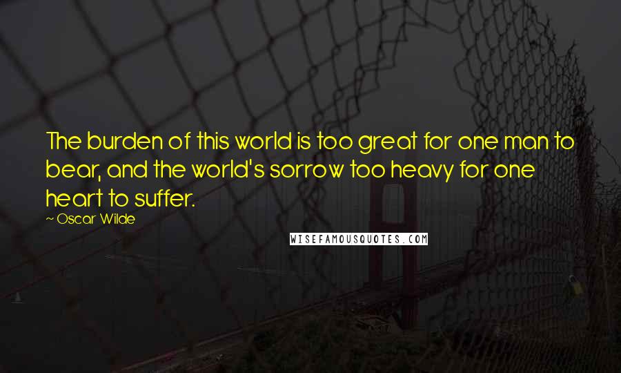 Oscar Wilde Quotes: The burden of this world is too great for one man to bear, and the world's sorrow too heavy for one heart to suffer.