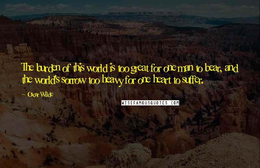 Oscar Wilde Quotes: The burden of this world is too great for one man to bear, and the world's sorrow too heavy for one heart to suffer.