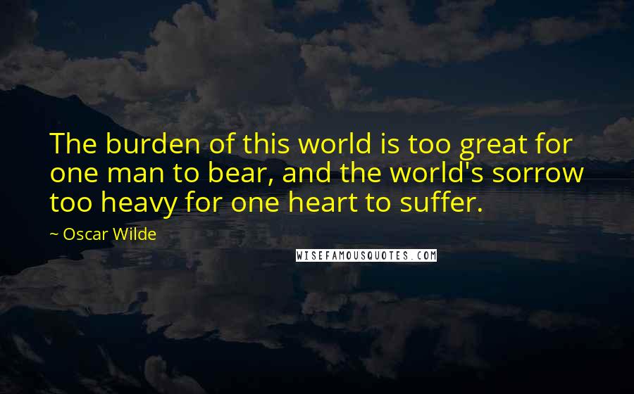 Oscar Wilde Quotes: The burden of this world is too great for one man to bear, and the world's sorrow too heavy for one heart to suffer.