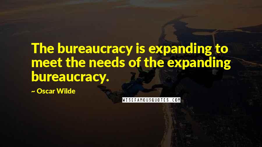 Oscar Wilde Quotes: The bureaucracy is expanding to meet the needs of the expanding bureaucracy.