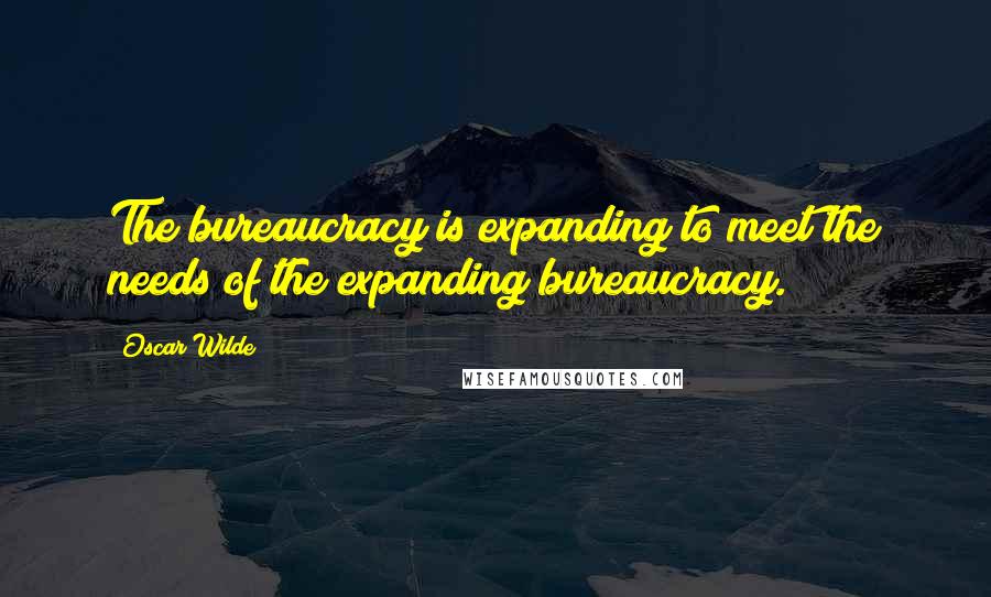 Oscar Wilde Quotes: The bureaucracy is expanding to meet the needs of the expanding bureaucracy.