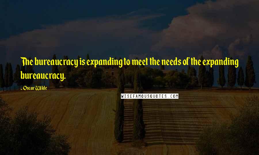 Oscar Wilde Quotes: The bureaucracy is expanding to meet the needs of the expanding bureaucracy.