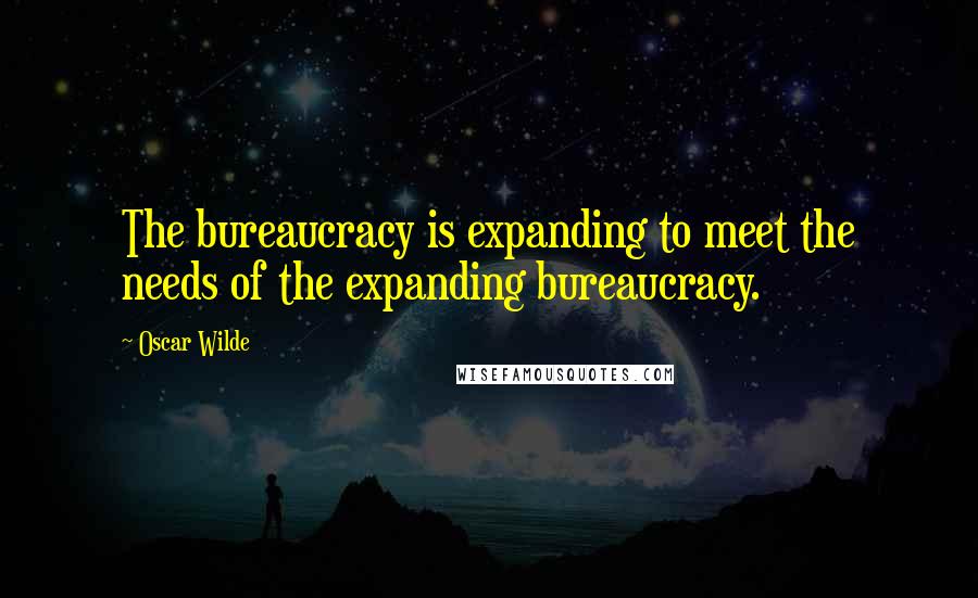 Oscar Wilde Quotes: The bureaucracy is expanding to meet the needs of the expanding bureaucracy.