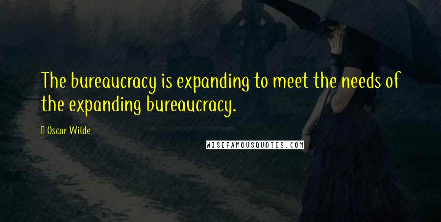 Oscar Wilde Quotes: The bureaucracy is expanding to meet the needs of the expanding bureaucracy.