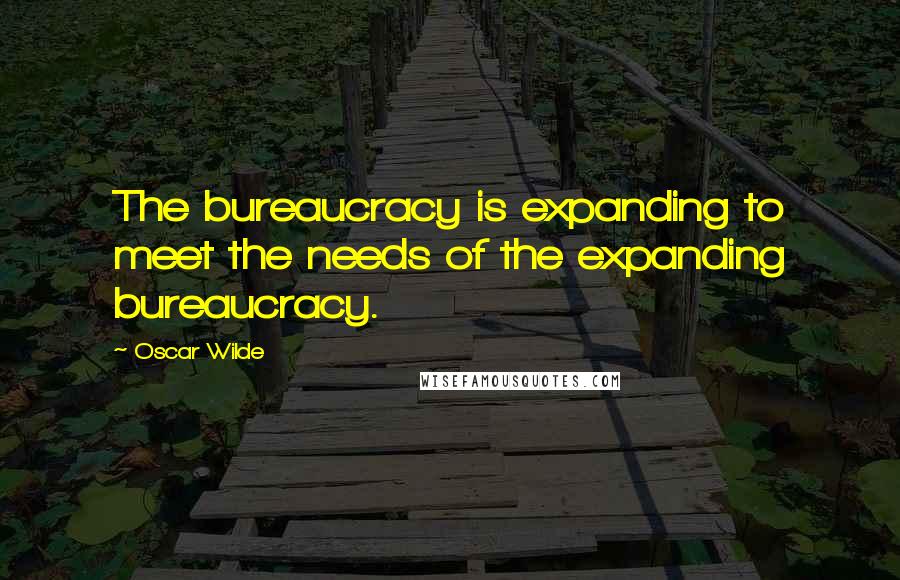 Oscar Wilde Quotes: The bureaucracy is expanding to meet the needs of the expanding bureaucracy.