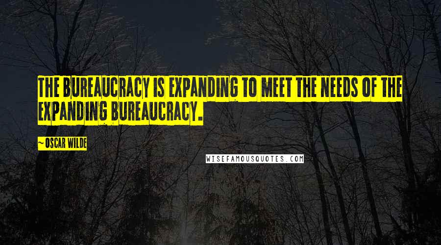 Oscar Wilde Quotes: The bureaucracy is expanding to meet the needs of the expanding bureaucracy.