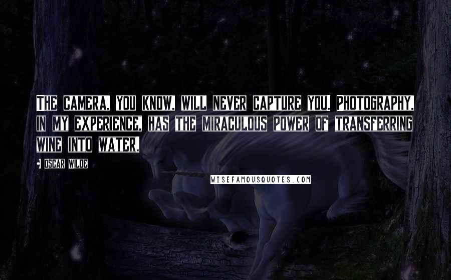 Oscar Wilde Quotes: The camera, you know, will never capture you. Photography, in my experience, has the miraculous power of transferring wine into water.