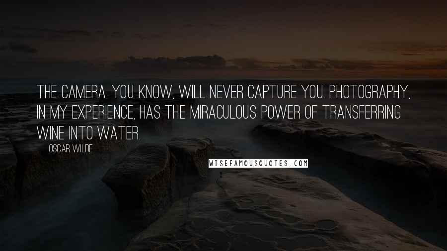 Oscar Wilde Quotes: The camera, you know, will never capture you. Photography, in my experience, has the miraculous power of transferring wine into water.