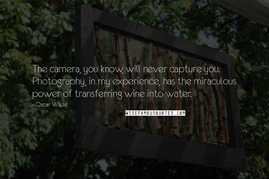 Oscar Wilde Quotes: The camera, you know, will never capture you. Photography, in my experience, has the miraculous power of transferring wine into water.