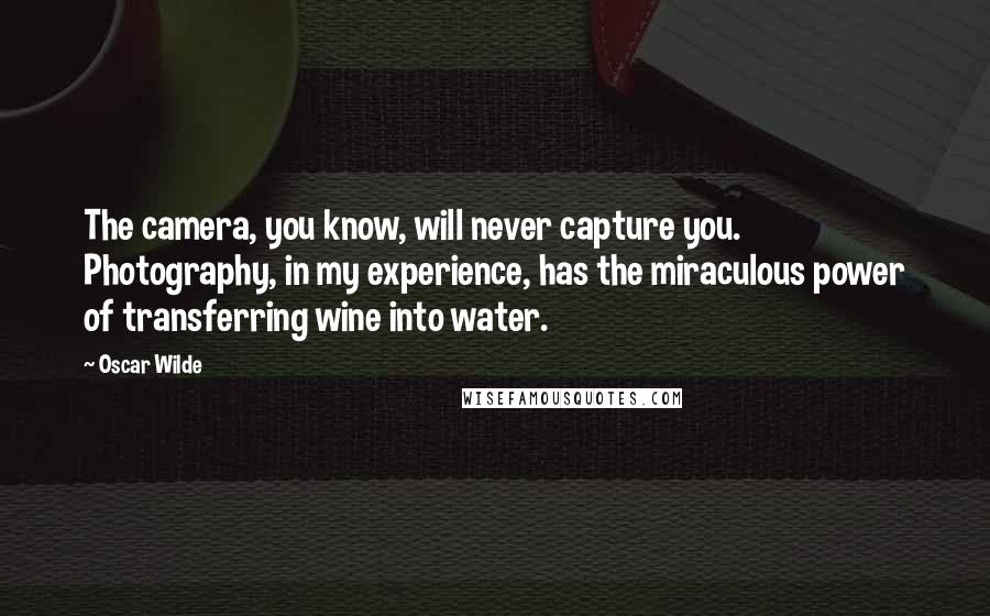 Oscar Wilde Quotes: The camera, you know, will never capture you. Photography, in my experience, has the miraculous power of transferring wine into water.