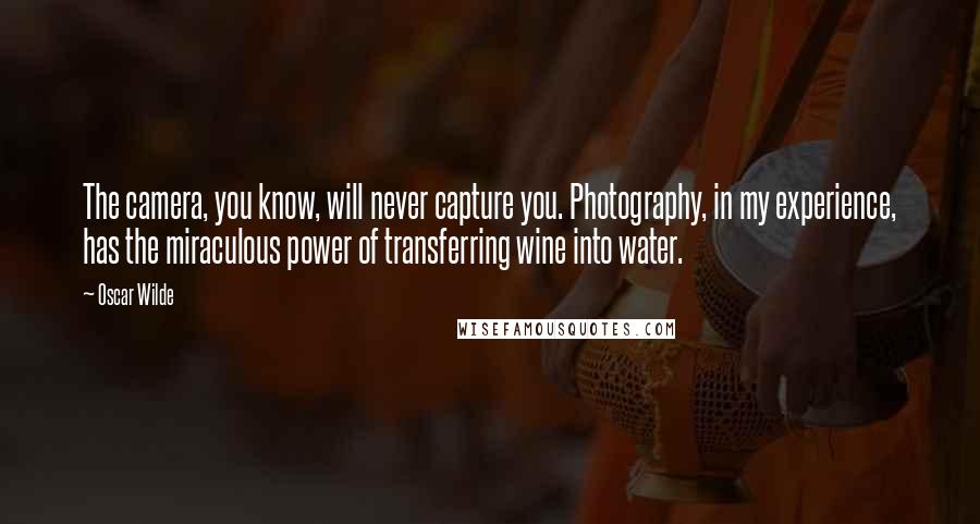 Oscar Wilde Quotes: The camera, you know, will never capture you. Photography, in my experience, has the miraculous power of transferring wine into water.
