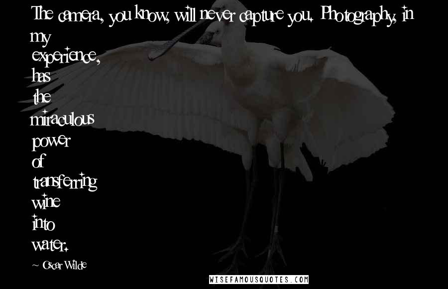 Oscar Wilde Quotes: The camera, you know, will never capture you. Photography, in my experience, has the miraculous power of transferring wine into water.