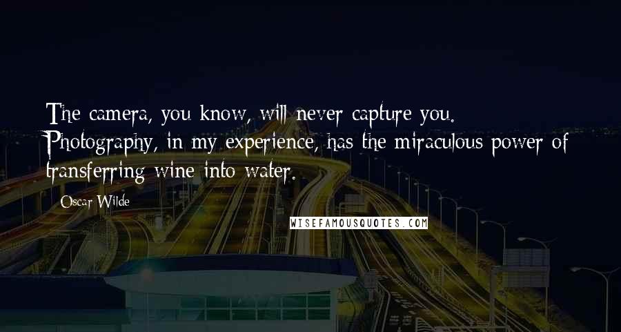 Oscar Wilde Quotes: The camera, you know, will never capture you. Photography, in my experience, has the miraculous power of transferring wine into water.