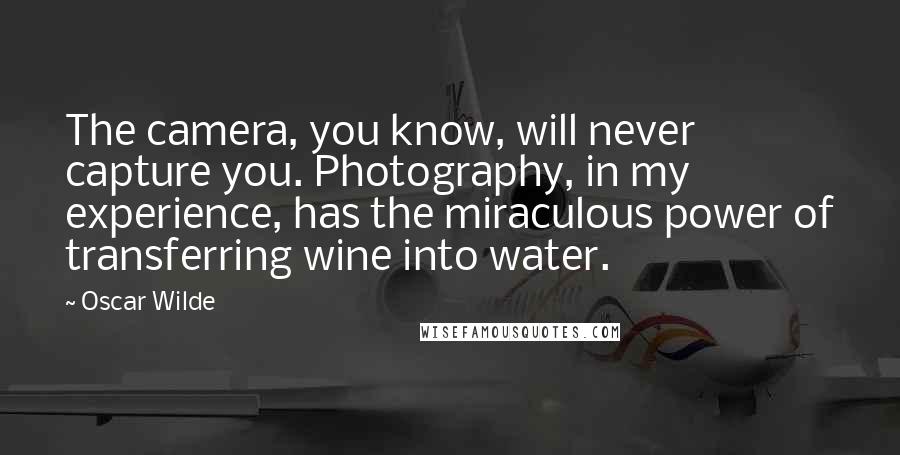 Oscar Wilde Quotes: The camera, you know, will never capture you. Photography, in my experience, has the miraculous power of transferring wine into water.