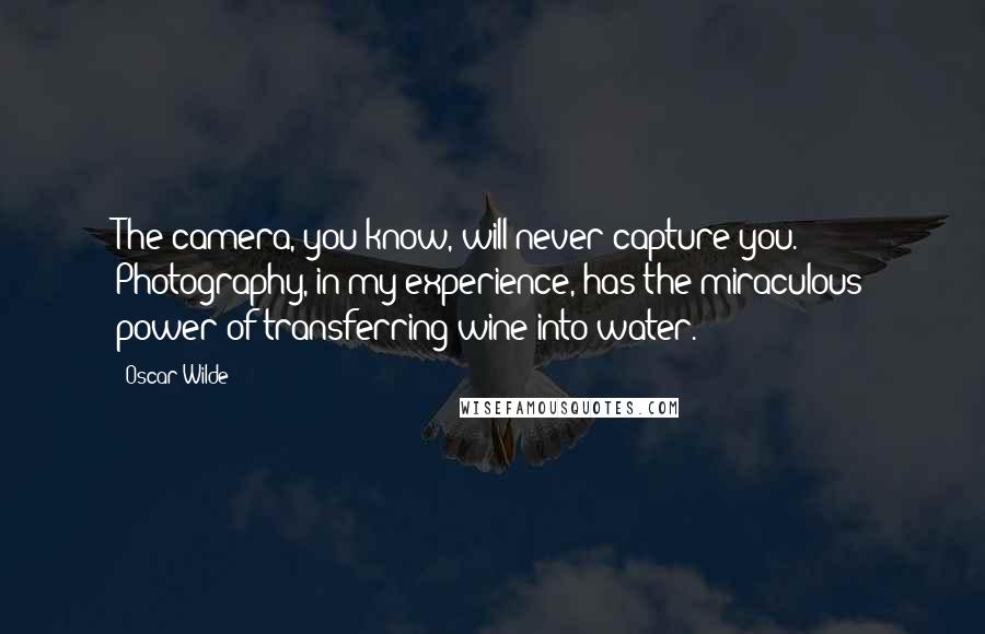 Oscar Wilde Quotes: The camera, you know, will never capture you. Photography, in my experience, has the miraculous power of transferring wine into water.