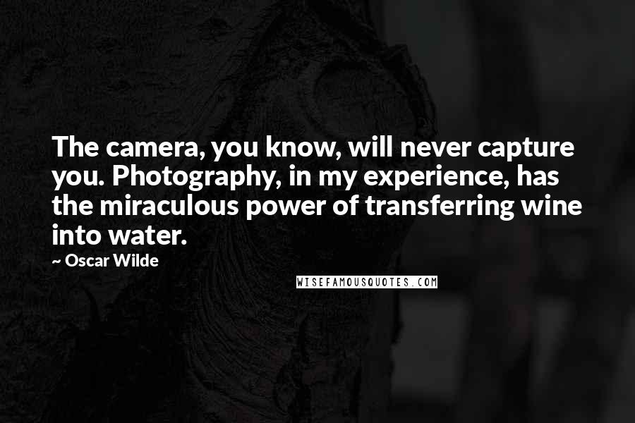 Oscar Wilde Quotes: The camera, you know, will never capture you. Photography, in my experience, has the miraculous power of transferring wine into water.