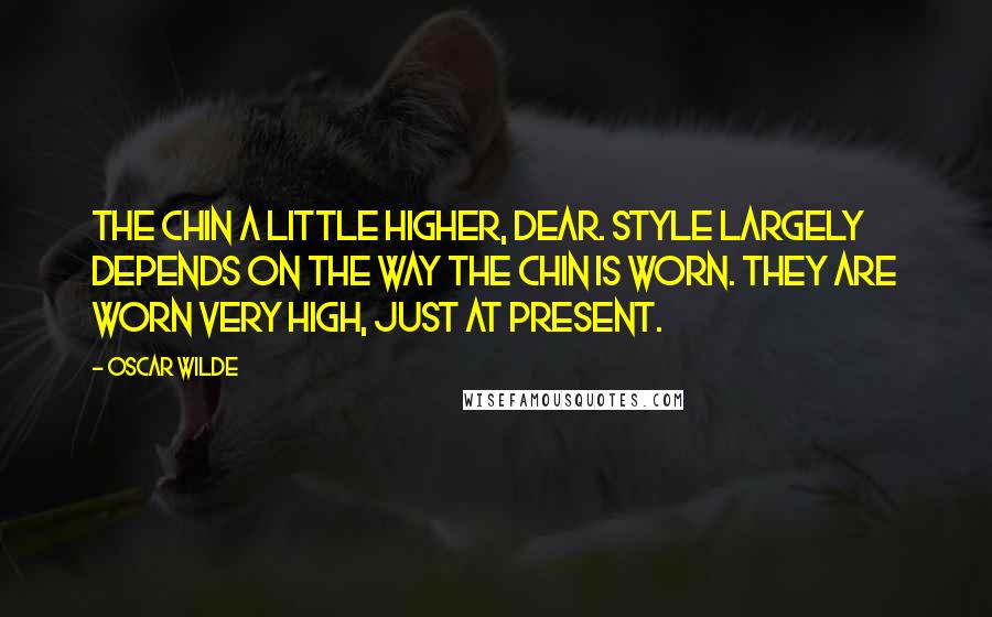 Oscar Wilde Quotes: The chin a little higher, dear. Style largely depends on the way the chin is worn. They are worn very high, just at present.