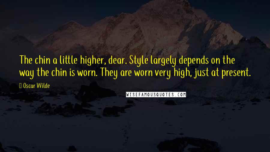 Oscar Wilde Quotes: The chin a little higher, dear. Style largely depends on the way the chin is worn. They are worn very high, just at present.