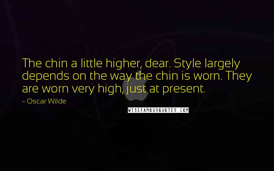 Oscar Wilde Quotes: The chin a little higher, dear. Style largely depends on the way the chin is worn. They are worn very high, just at present.