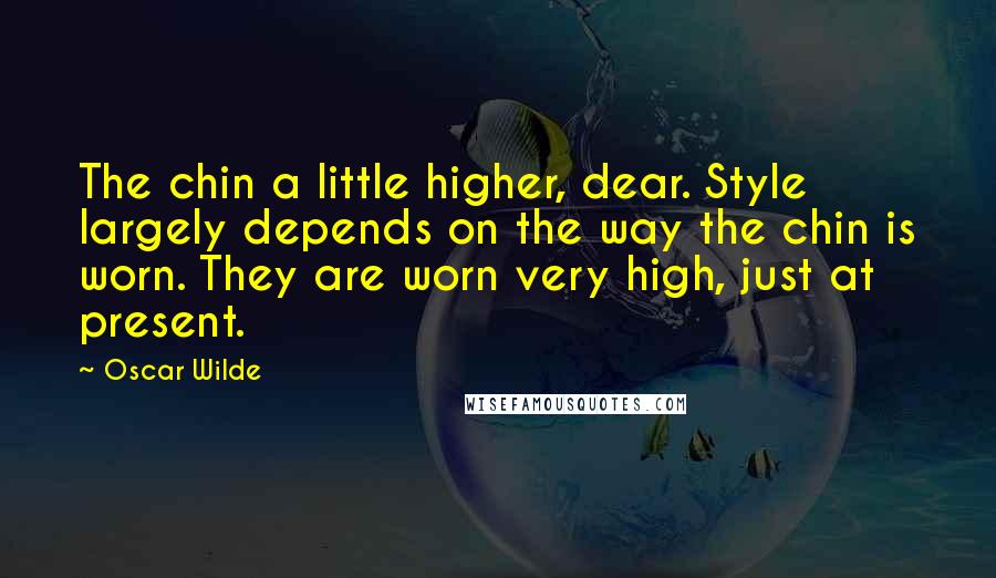 Oscar Wilde Quotes: The chin a little higher, dear. Style largely depends on the way the chin is worn. They are worn very high, just at present.