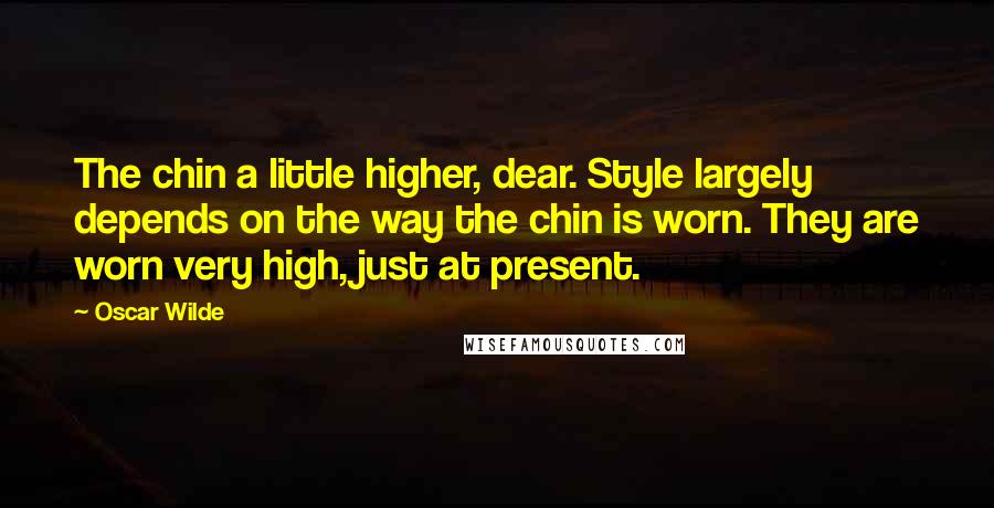 Oscar Wilde Quotes: The chin a little higher, dear. Style largely depends on the way the chin is worn. They are worn very high, just at present.