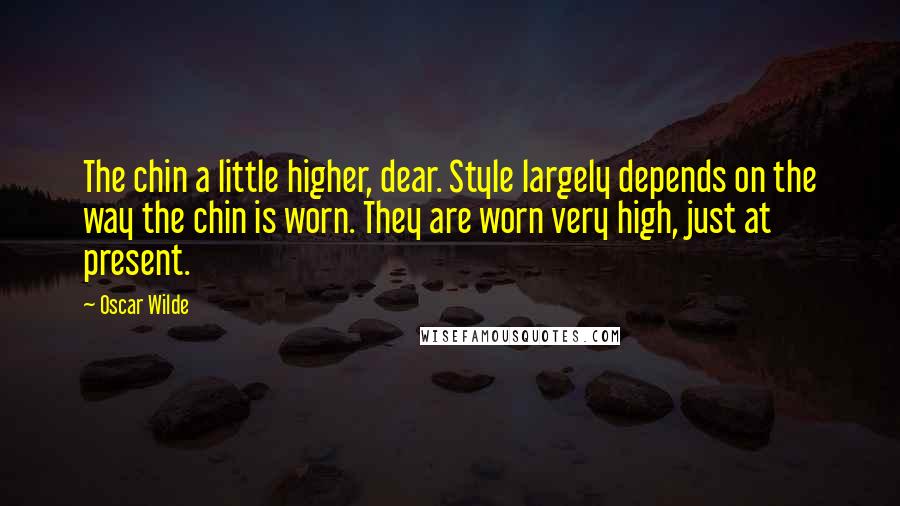 Oscar Wilde Quotes: The chin a little higher, dear. Style largely depends on the way the chin is worn. They are worn very high, just at present.