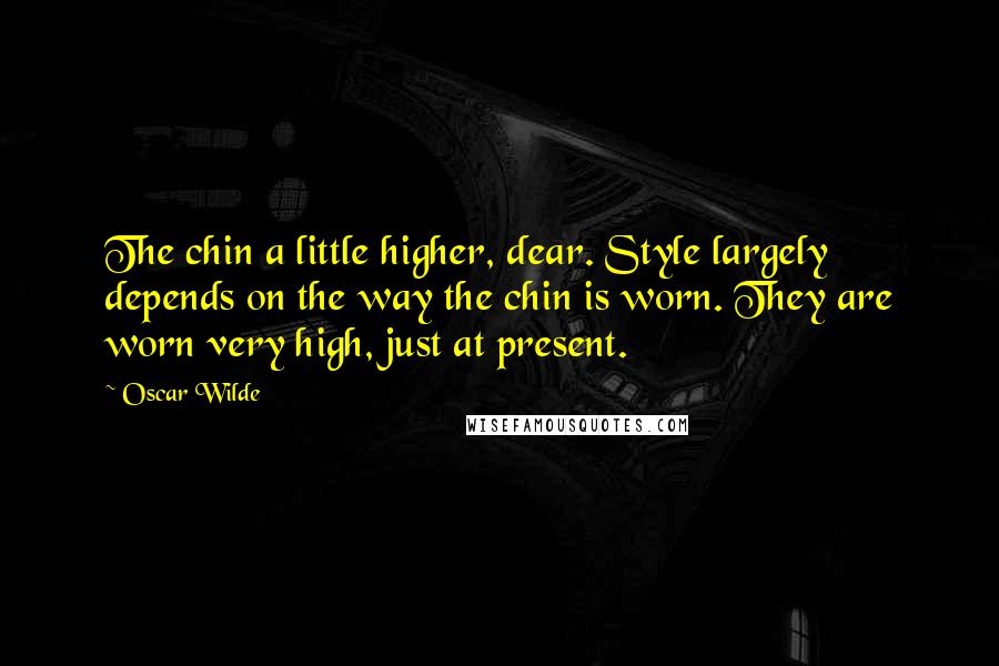 Oscar Wilde Quotes: The chin a little higher, dear. Style largely depends on the way the chin is worn. They are worn very high, just at present.