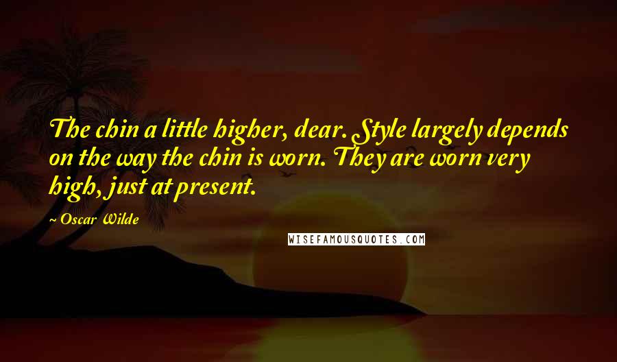 Oscar Wilde Quotes: The chin a little higher, dear. Style largely depends on the way the chin is worn. They are worn very high, just at present.