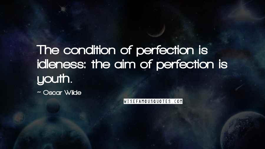 Oscar Wilde Quotes: The condition of perfection is idleness: the aim of perfection is youth.