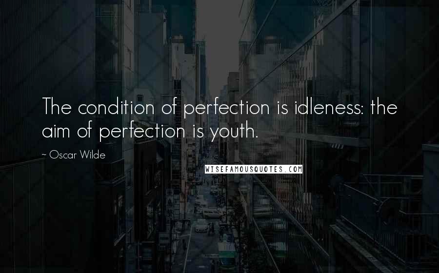 Oscar Wilde Quotes: The condition of perfection is idleness: the aim of perfection is youth.