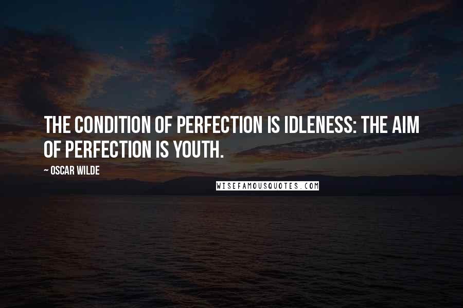 Oscar Wilde Quotes: The condition of perfection is idleness: the aim of perfection is youth.