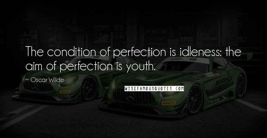 Oscar Wilde Quotes: The condition of perfection is idleness: the aim of perfection is youth.