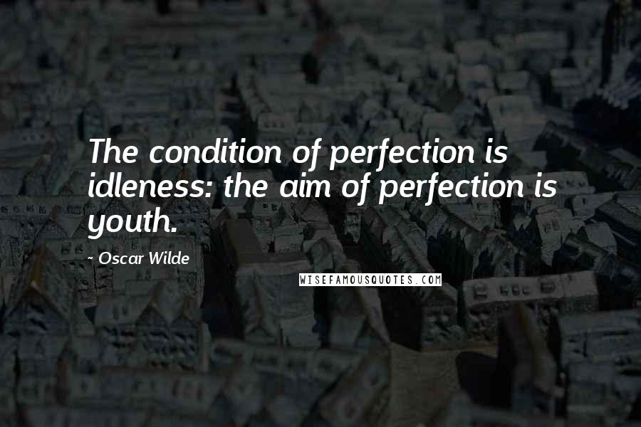 Oscar Wilde Quotes: The condition of perfection is idleness: the aim of perfection is youth.
