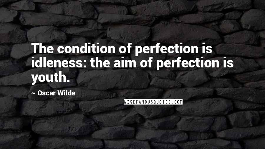 Oscar Wilde Quotes: The condition of perfection is idleness: the aim of perfection is youth.