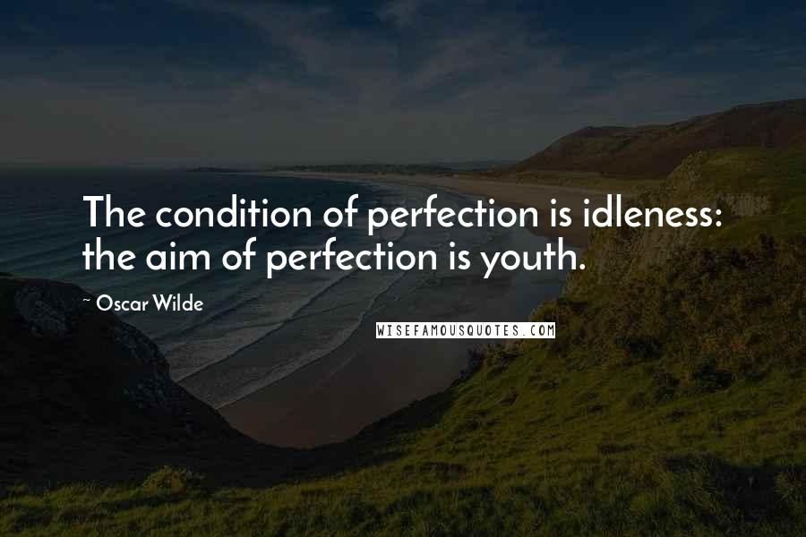 Oscar Wilde Quotes: The condition of perfection is idleness: the aim of perfection is youth.