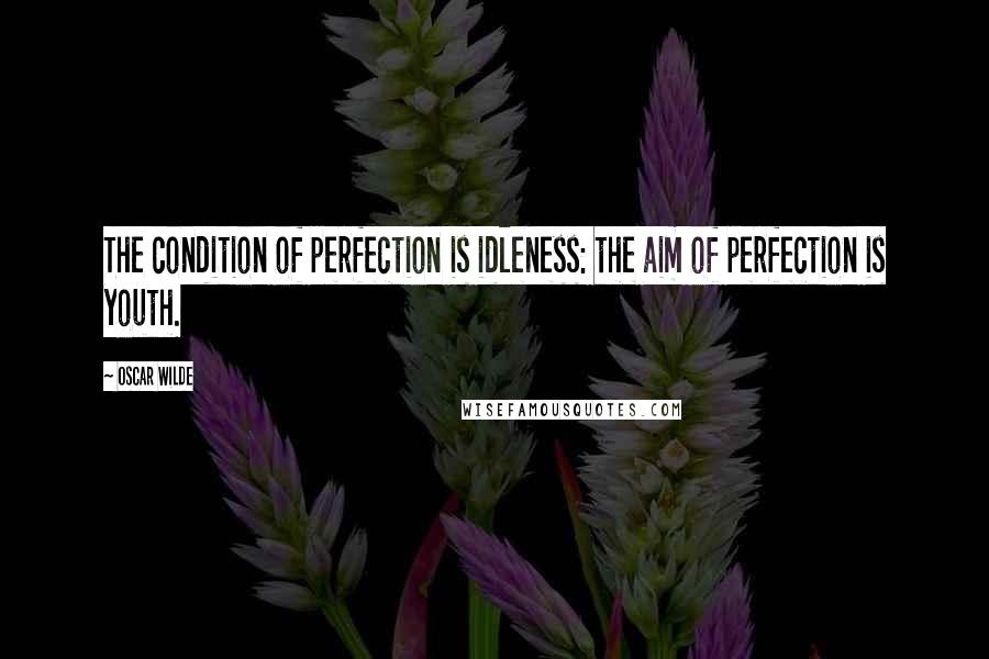 Oscar Wilde Quotes: The condition of perfection is idleness: the aim of perfection is youth.