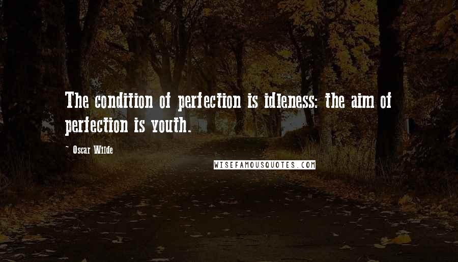 Oscar Wilde Quotes: The condition of perfection is idleness: the aim of perfection is youth.