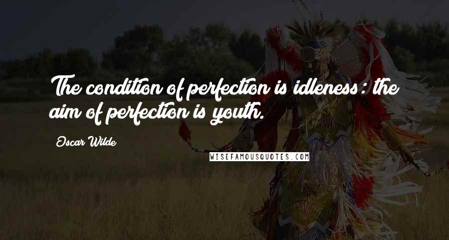 Oscar Wilde Quotes: The condition of perfection is idleness: the aim of perfection is youth.