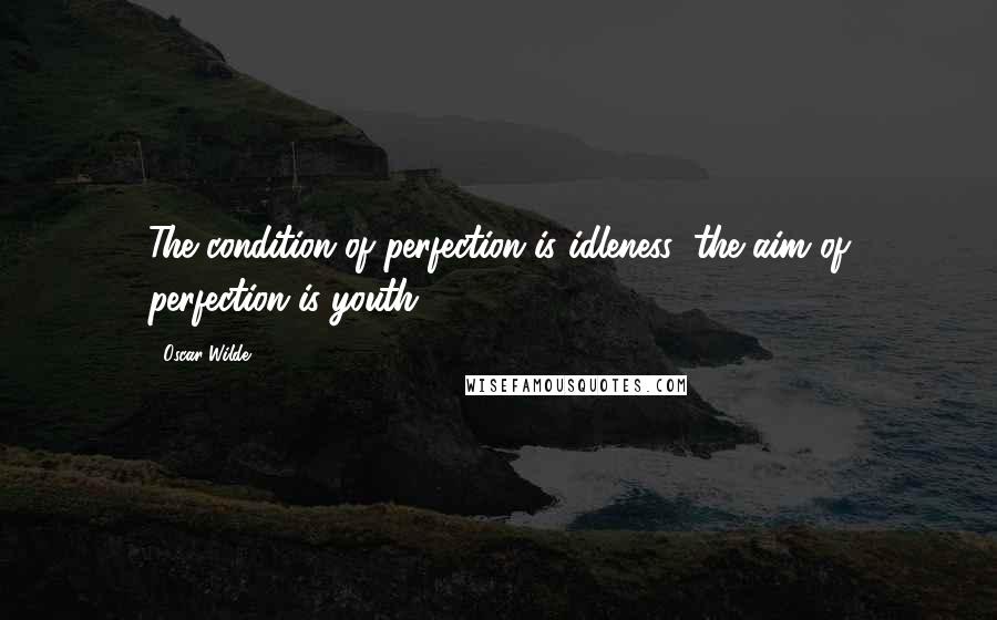 Oscar Wilde Quotes: The condition of perfection is idleness: the aim of perfection is youth.