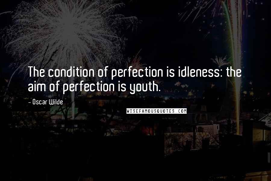 Oscar Wilde Quotes: The condition of perfection is idleness: the aim of perfection is youth.