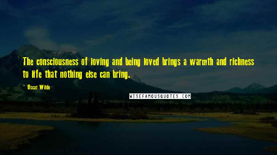 Oscar Wilde Quotes: The consciousness of loving and being loved brings a warmth and richness to life that nothing else can bring.