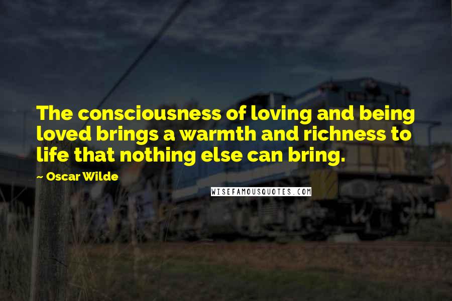 Oscar Wilde Quotes: The consciousness of loving and being loved brings a warmth and richness to life that nothing else can bring.