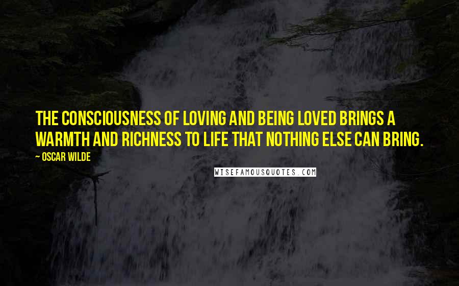 Oscar Wilde Quotes: The consciousness of loving and being loved brings a warmth and richness to life that nothing else can bring.