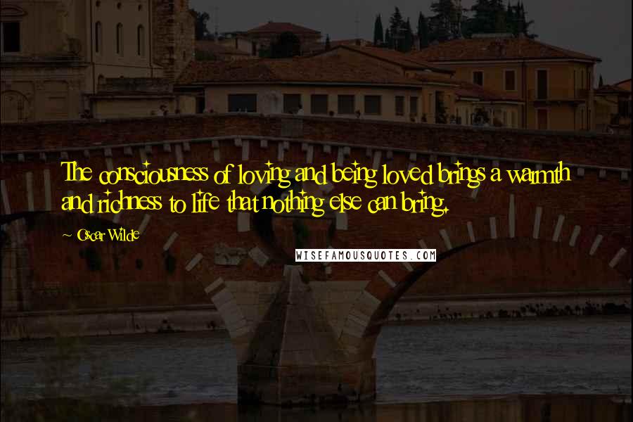 Oscar Wilde Quotes: The consciousness of loving and being loved brings a warmth and richness to life that nothing else can bring.