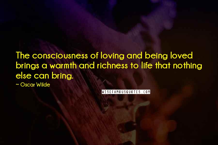 Oscar Wilde Quotes: The consciousness of loving and being loved brings a warmth and richness to life that nothing else can bring.