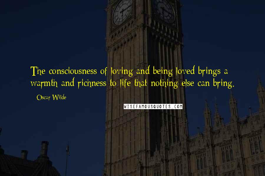 Oscar Wilde Quotes: The consciousness of loving and being loved brings a warmth and richness to life that nothing else can bring.