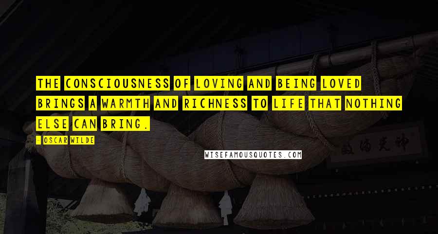 Oscar Wilde Quotes: The consciousness of loving and being loved brings a warmth and richness to life that nothing else can bring.